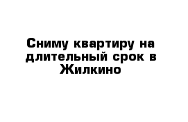 Сниму квартиру на длительный срок в Жилкино